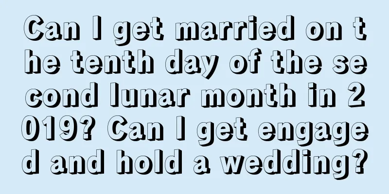 Can I get married on the tenth day of the second lunar month in 2019? Can I get engaged and hold a wedding?