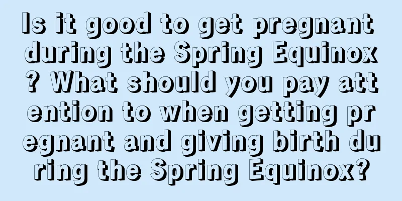 Is it good to get pregnant during the Spring Equinox? What should you pay attention to when getting pregnant and giving birth during the Spring Equinox?