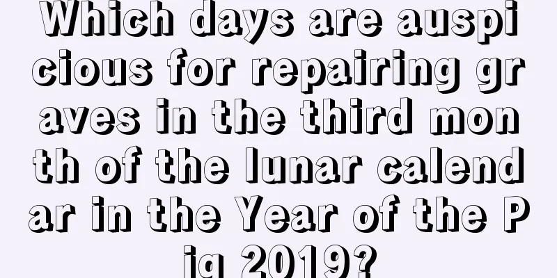 Which days are auspicious for repairing graves in the third month of the lunar calendar in the Year of the Pig 2019?