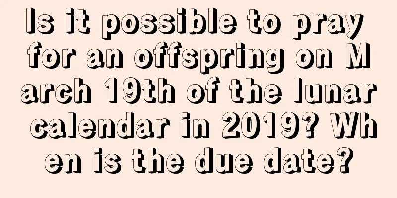 Is it possible to pray for an offspring on March 19th of the lunar calendar in 2019? When is the due date?