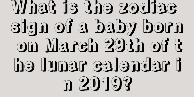 What is the zodiac sign of a baby born on March 29th of the lunar calendar in 2019?