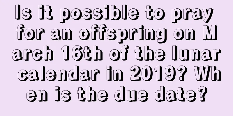 Is it possible to pray for an offspring on March 16th of the lunar calendar in 2019? When is the due date?