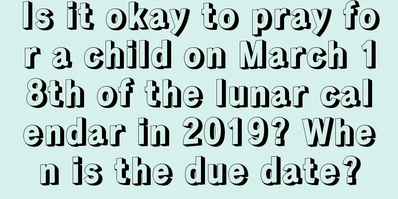 Is it okay to pray for a child on March 18th of the lunar calendar in 2019? When is the due date?