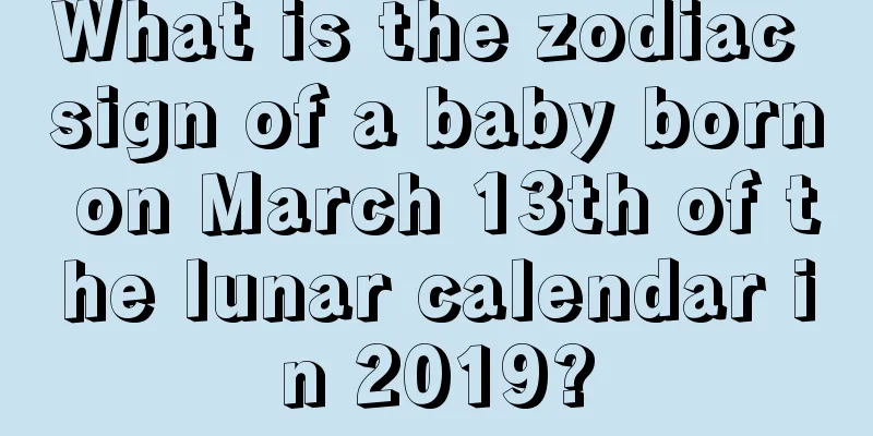 What is the zodiac sign of a baby born on March 13th of the lunar calendar in 2019?