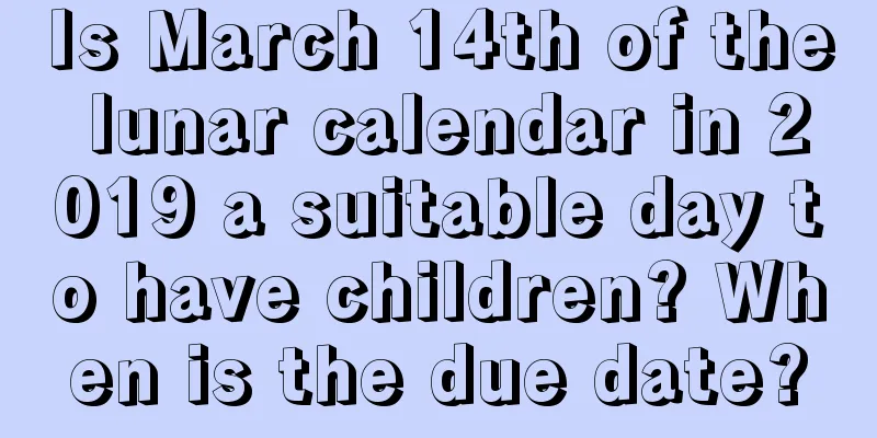 Is March 14th of the lunar calendar in 2019 a suitable day to have children? When is the due date?