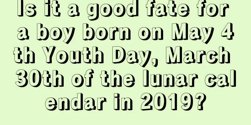 Is it a good fate for a boy born on May 4th Youth Day, March 30th of the lunar calendar in 2019?