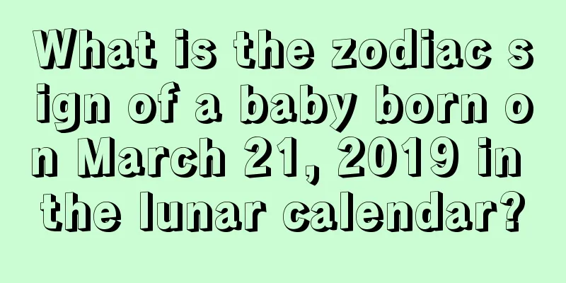 What is the zodiac sign of a baby born on March 21, 2019 in the lunar calendar?