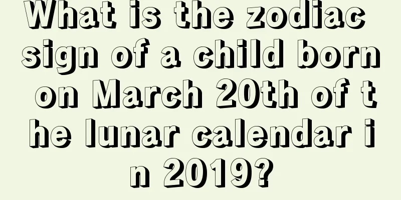 What is the zodiac sign of a child born on March 20th of the lunar calendar in 2019?