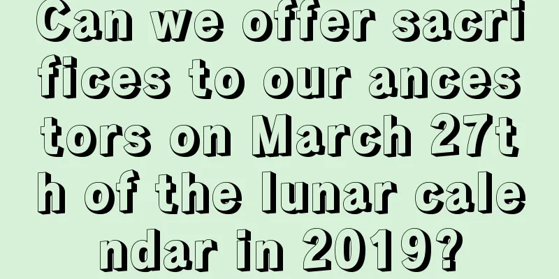 Can we offer sacrifices to our ancestors on March 27th of the lunar calendar in 2019?