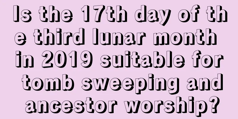Is the 17th day of the third lunar month in 2019 suitable for tomb sweeping and ancestor worship?