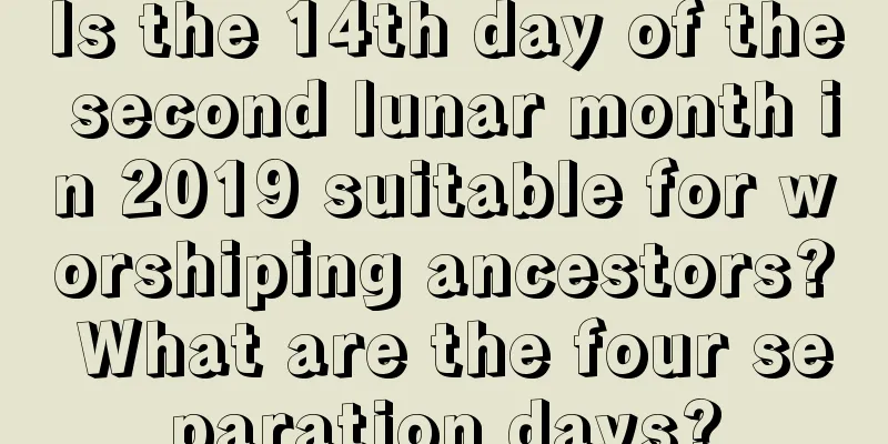 Is the 14th day of the second lunar month in 2019 suitable for worshiping ancestors? What are the four separation days?