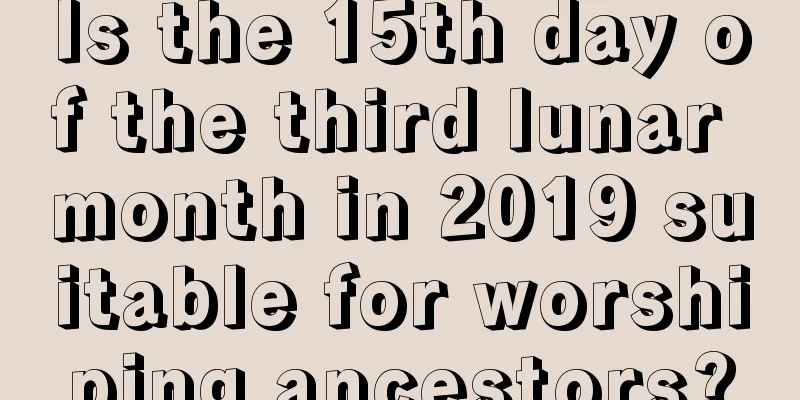 Is the 15th day of the third lunar month in 2019 suitable for worshiping ancestors?