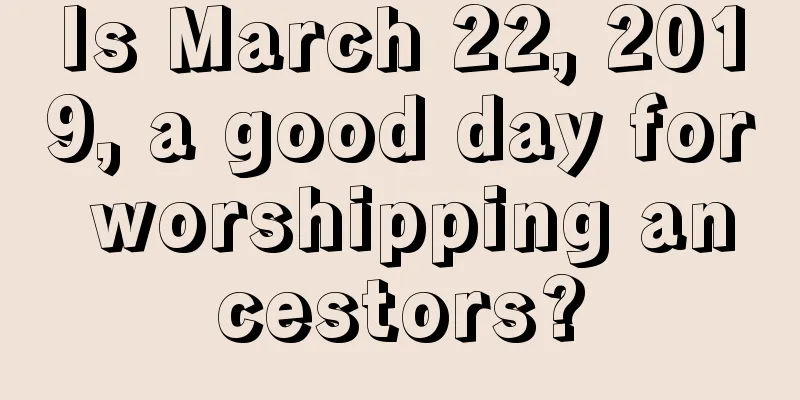 Is March 22, 2019, a good day for worshipping ancestors?