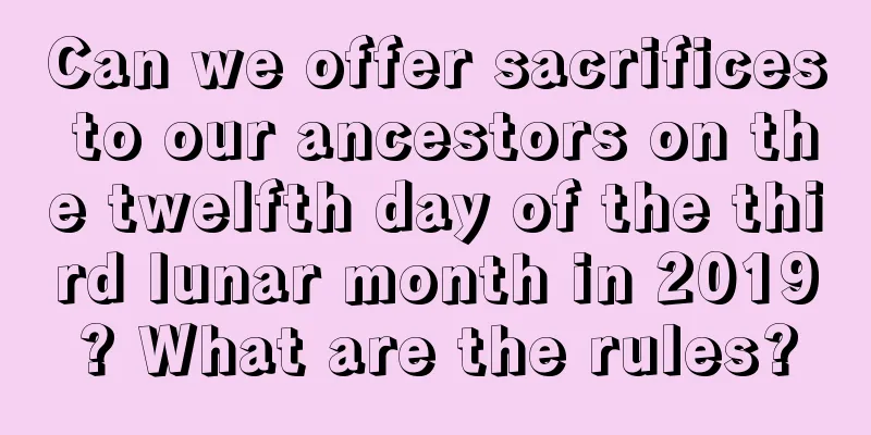 Can we offer sacrifices to our ancestors on the twelfth day of the third lunar month in 2019? What are the rules?