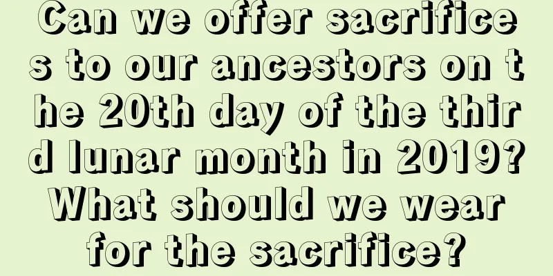 Can we offer sacrifices to our ancestors on the 20th day of the third lunar month in 2019? What should we wear for the sacrifice?