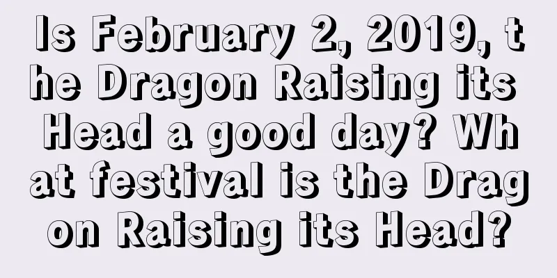Is February 2, 2019, the Dragon Raising its Head a good day? What festival is the Dragon Raising its Head?