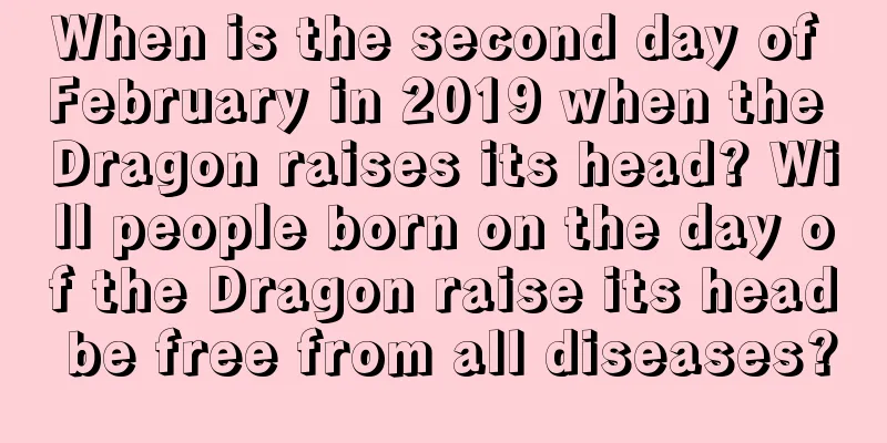 When is the second day of February in 2019 when the Dragon raises its head? Will people born on the day of the Dragon raise its head be free from all diseases?