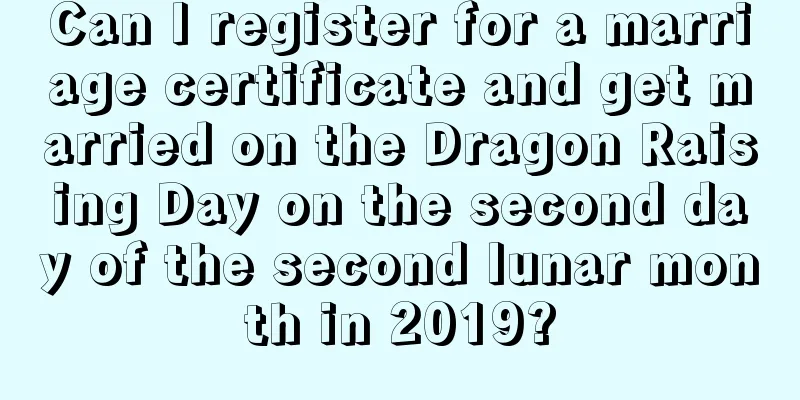 Can I register for a marriage certificate and get married on the Dragon Raising Day on the second day of the second lunar month in 2019?