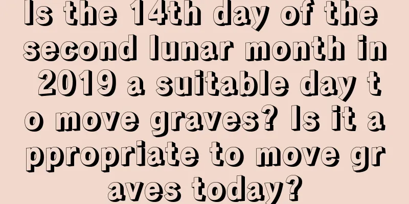 Is the 14th day of the second lunar month in 2019 a suitable day to move graves? Is it appropriate to move graves today?