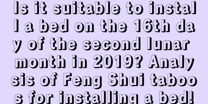 Is it suitable to install a bed on the 16th day of the second lunar month in 2019? Analysis of Feng Shui taboos for installing a bed!