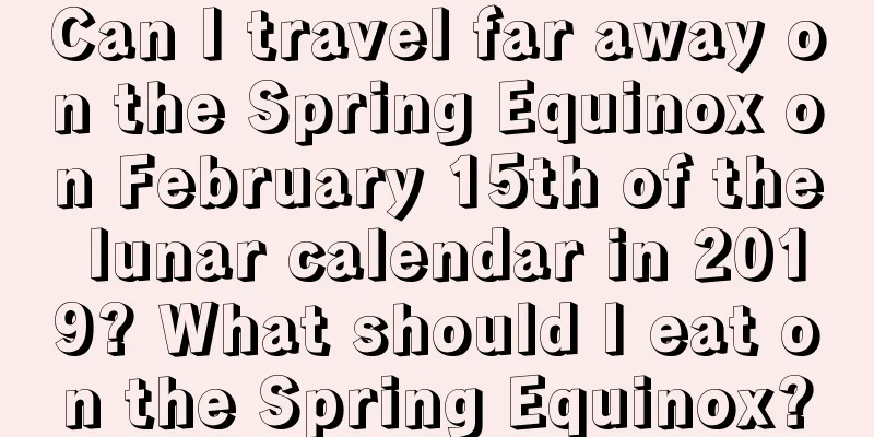 Can I travel far away on the Spring Equinox on February 15th of the lunar calendar in 2019? What should I eat on the Spring Equinox?