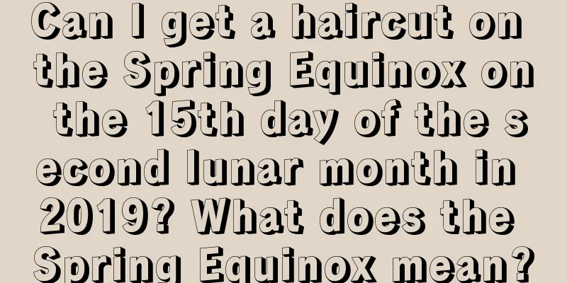 Can I get a haircut on the Spring Equinox on the 15th day of the second lunar month in 2019? What does the Spring Equinox mean?