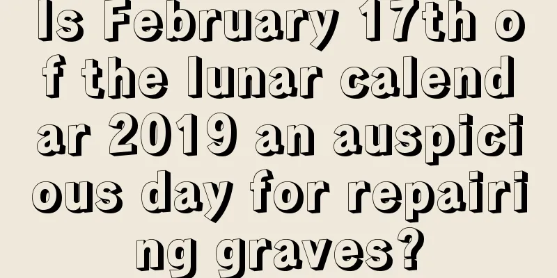 Is February 17th of the lunar calendar 2019 an auspicious day for repairing graves?