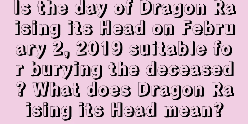 Is the day of Dragon Raising its Head on February 2, 2019 suitable for burying the deceased? What does Dragon Raising its Head mean?