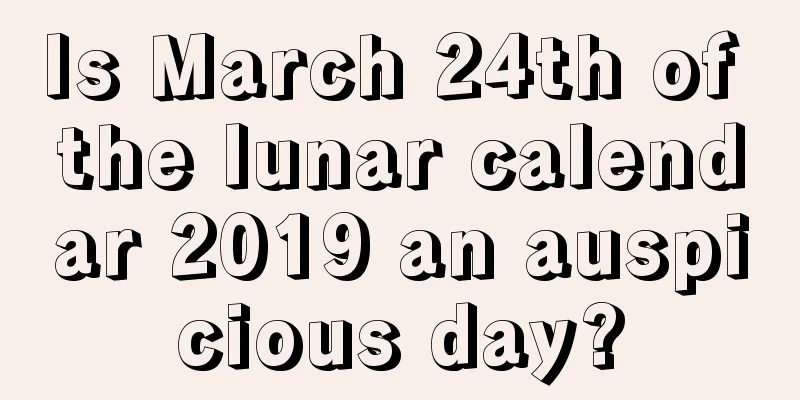 Is March 24th of the lunar calendar 2019 an auspicious day?
