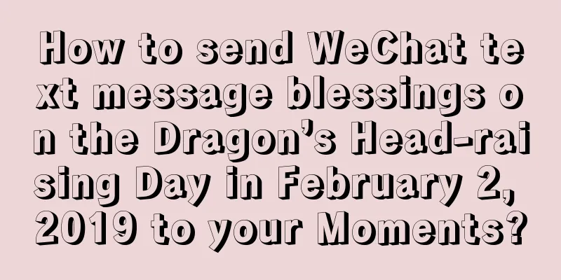How to send WeChat text message blessings on the Dragon’s Head-raising Day in February 2, 2019 to your Moments?