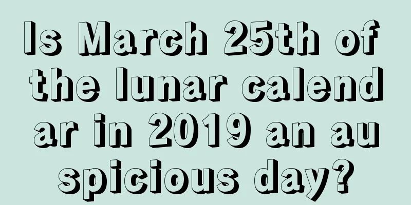 Is March 25th of the lunar calendar in 2019 an auspicious day?