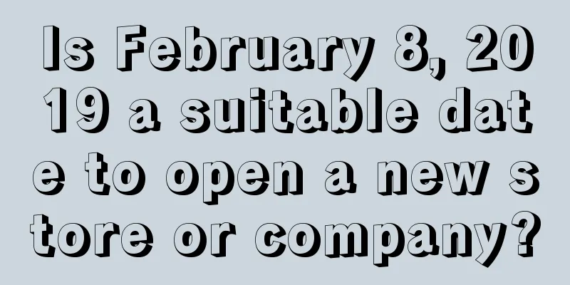Is February 8, 2019 a suitable date to open a new store or company?