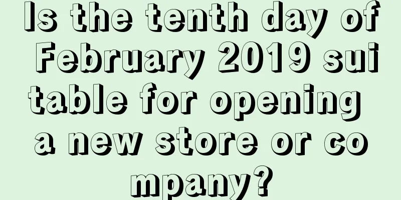 Is the tenth day of February 2019 suitable for opening a new store or company?