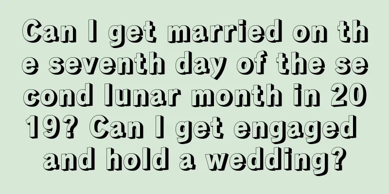 Can I get married on the seventh day of the second lunar month in 2019? Can I get engaged and hold a wedding?