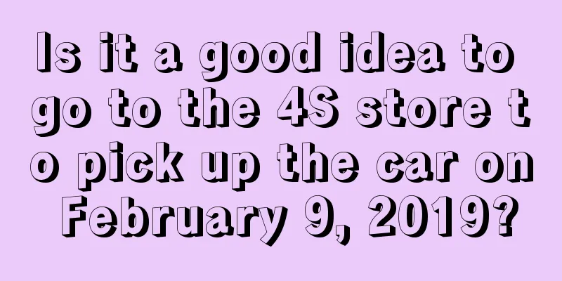 Is it a good idea to go to the 4S store to pick up the car on February 9, 2019?
