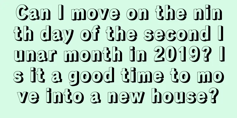 Can I move on the ninth day of the second lunar month in 2019? Is it a good time to move into a new house?