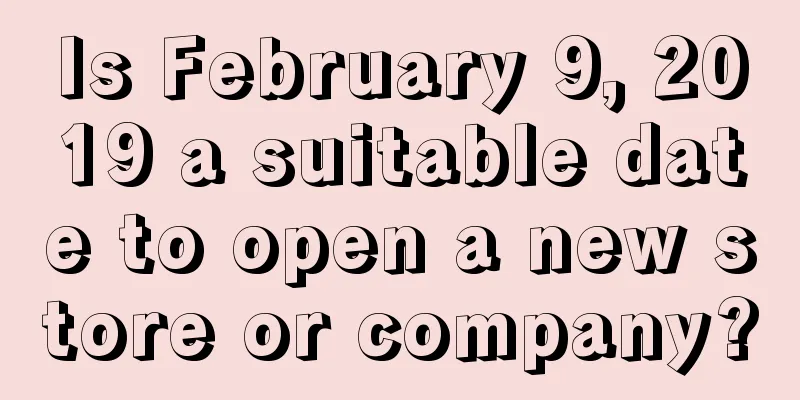 Is February 9, 2019 a suitable date to open a new store or company?