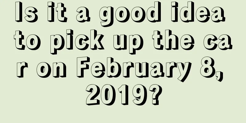 Is it a good idea to pick up the car on February 8, 2019?