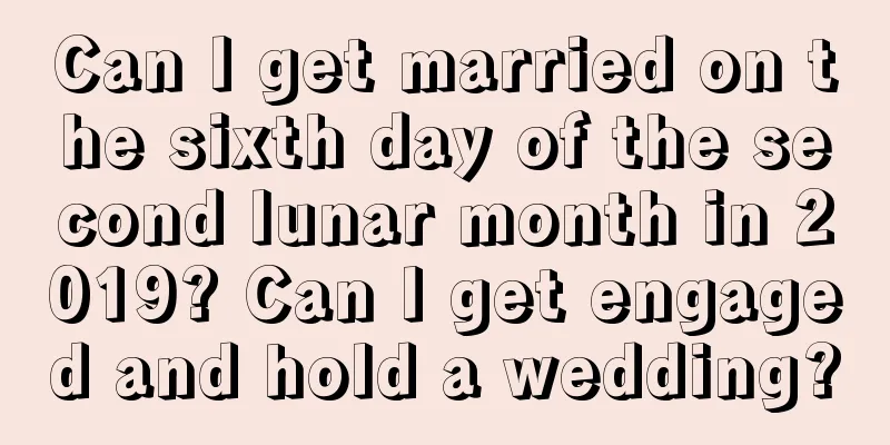 Can I get married on the sixth day of the second lunar month in 2019? Can I get engaged and hold a wedding?