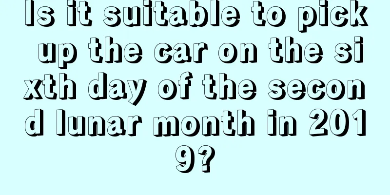 Is it suitable to pick up the car on the sixth day of the second lunar month in 2019?