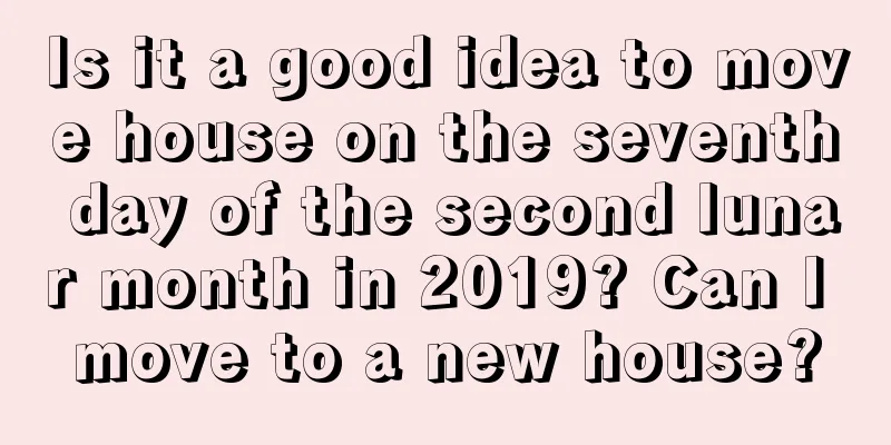 Is it a good idea to move house on the seventh day of the second lunar month in 2019? Can I move to a new house?