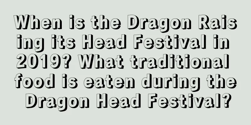 When is the Dragon Raising its Head Festival in 2019? What traditional food is eaten during the Dragon Head Festival?