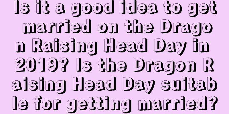 Is it a good idea to get married on the Dragon Raising Head Day in 2019? Is the Dragon Raising Head Day suitable for getting married?