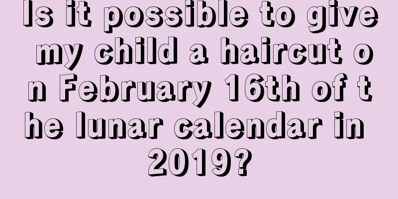 Is it possible to give my child a haircut on February 16th of the lunar calendar in 2019?