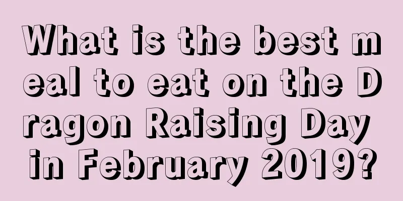 What is the best meal to eat on the Dragon Raising Day in February 2019?