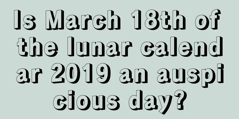 Is March 18th of the lunar calendar 2019 an auspicious day?