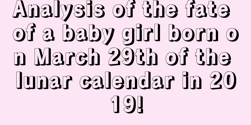 Analysis of the fate of a baby girl born on March 29th of the lunar calendar in 2019!
