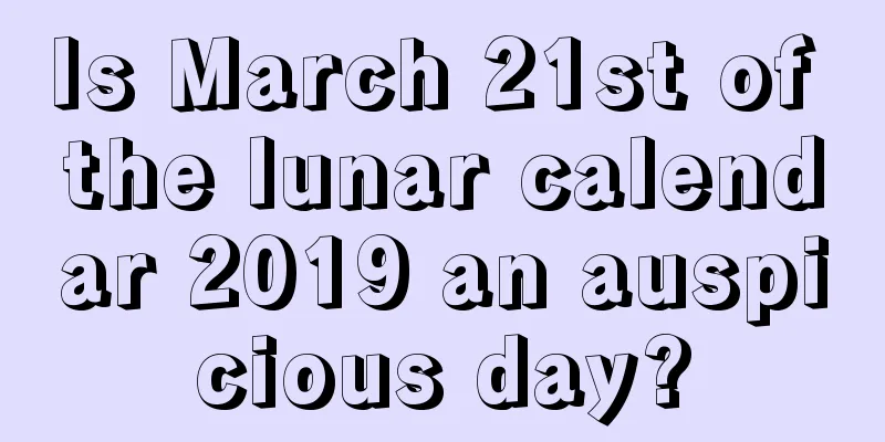 Is March 21st of the lunar calendar 2019 an auspicious day?