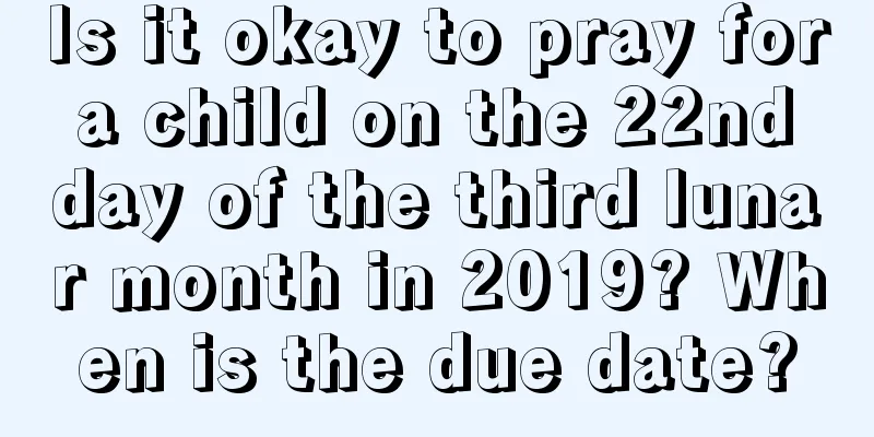 Is it okay to pray for a child on the 22nd day of the third lunar month in 2019? When is the due date?