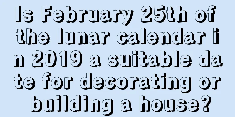 Is February 25th of the lunar calendar in 2019 a suitable date for decorating or building a house?
